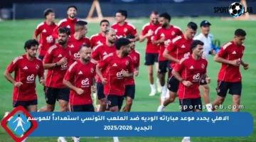 الأهلي يحدد موعد مباراته الودية ضد الملعب التونسي استعداداً للموسم الجديد 2025/2026